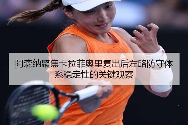 阿森纳聚焦卡拉菲奥里复出后左路防守体系稳定性的关键观察
