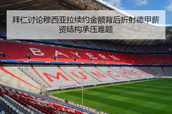 拜仁讨论穆西亚拉续约金额背后折射德甲薪资结构承压难题