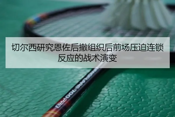切尔西研究恩佐后撤组织后前场压迫连锁反应的战术演变