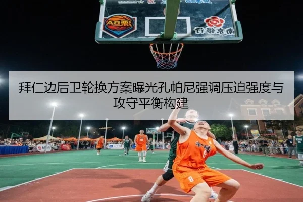拜仁边后卫轮换方案曝光孔帕尼强调压迫强度与攻守平衡构建