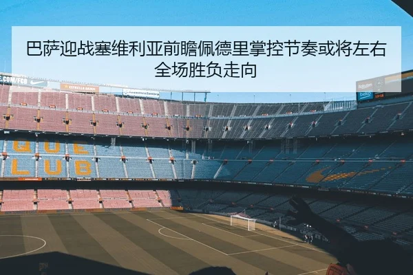 巴萨迎战塞维利亚前瞻佩德里掌控节奏或将左右全场胜负走向