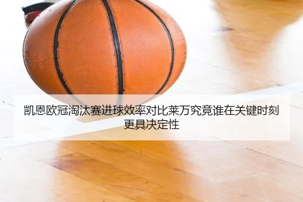 凯恩欧冠淘汰赛进球效率对比莱万究竟谁在关键时刻更具决定性