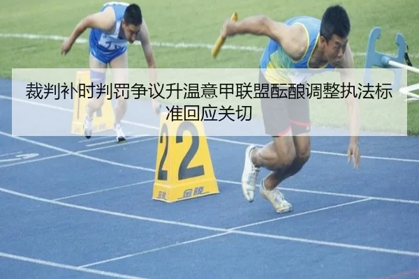 裁判补时判罚争议升温意甲联盟酝酿调整执法标准回应关切