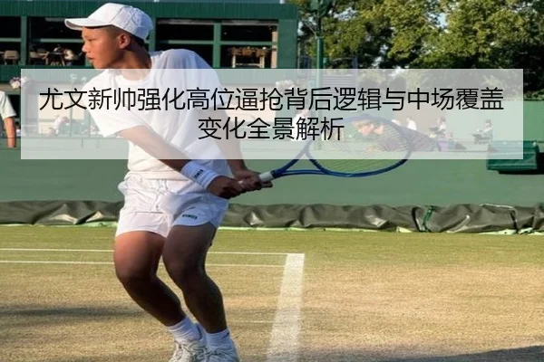 尤文新帅强化高位逼抢背后逻辑与中场覆盖变化全景解析
